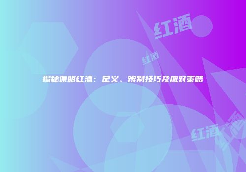 揭秘原瓶红酒：定义、辨别技巧及应对策略