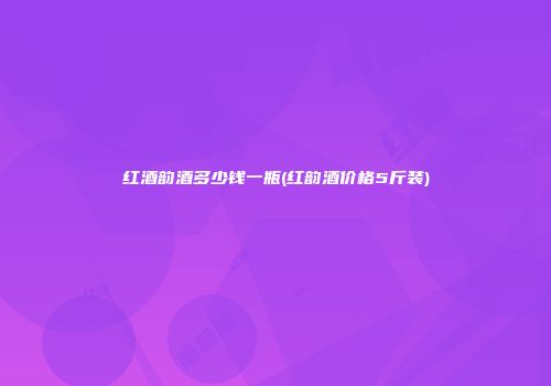 红酒韵酒多少钱一瓶(红韵酒价格5斤装)