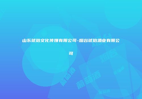 山东琥珀文化传媒有限公司-烟台琥珀酒业有限公司