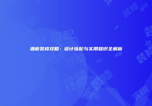 酒柜装修攻略：设计搭配与实用知识全解析