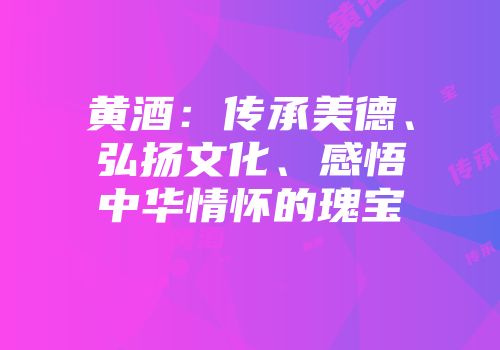 黄酒：传承美德、弘扬文化、感悟中华情怀的瑰宝