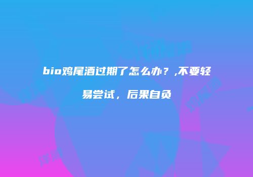 bio鸡尾酒过期了怎么办？,不要轻易尝试，后果自负