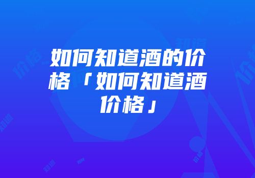 如何知道酒的价格「如何知道酒价格」
