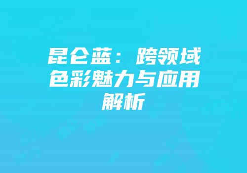昆仑蓝：跨领域色彩魅力与应用解析