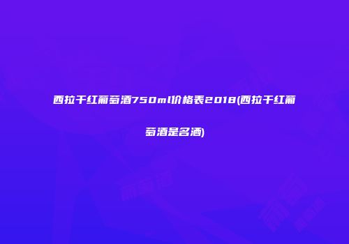 西拉干红葡萄酒750ml价格表2018(西拉干红葡萄酒是名洒)
