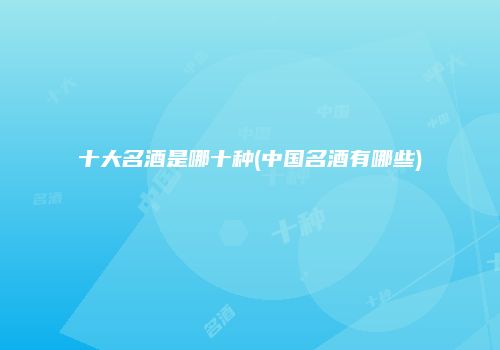 十大名酒是哪十种(中国名酒有哪些)