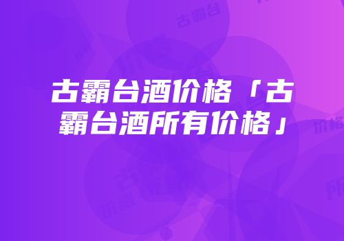 古霸台酒价格「古霸台酒所有价格」