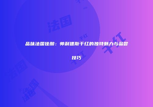 品味法国佳酿：帅利速斯干红的独特魅力与品尝技巧