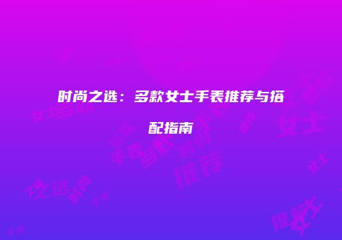 时尚之选：多款女士手表推荐与搭配指南