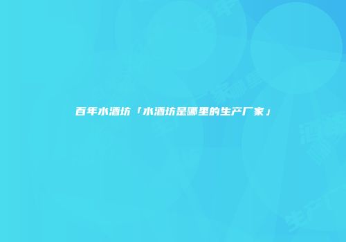 百年水酒坊「水酒坊是哪里的生产厂家」