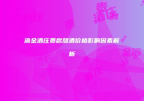 滴金酒庄贵腐甜酒价格影响因素解析