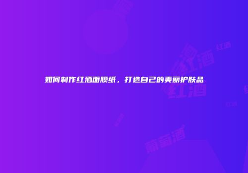 如何制作红酒面膜纸，打造自己的美丽护肤品