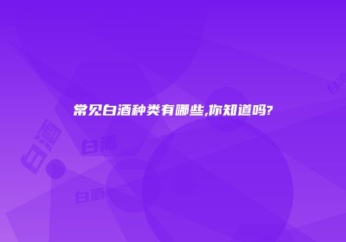 常见白酒种类有哪些,你知道吗?