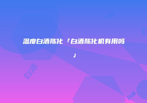 温度白酒陈化「白酒陈化机有用吗」