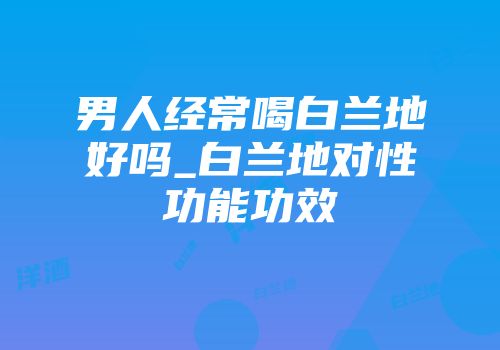 男人经常喝白兰地好吗_白兰地对性功能功效