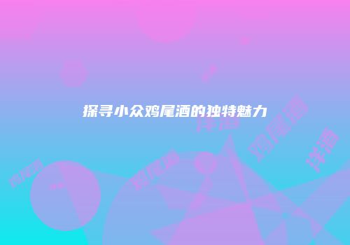 探寻小众鸡尾酒的独特魅力