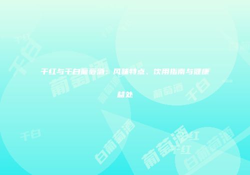 干红与干白葡萄酒：风味特点、饮用指南与健康益处