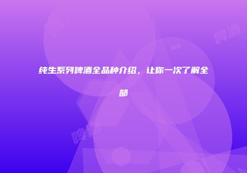 纯生系列啤酒全品种介绍，让你一次了解全部