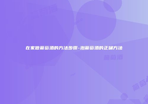 在家做葡萄酒的方法步骤-泡葡萄酒的正确方法