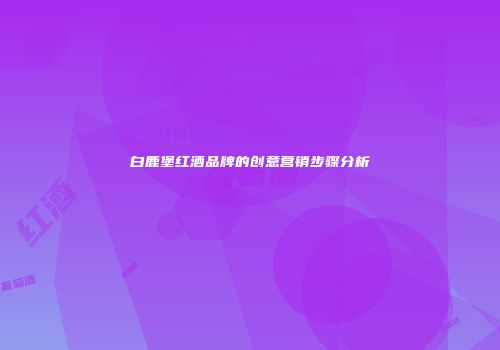 白鹿堡红酒品牌的创意营销步骤分析