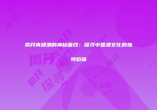 揭开青稞酒的神秘面纱：探寻中国酒文化的独特韵味
