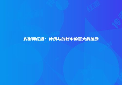 科利奥红酒：传承与创新中的意大利佳酿