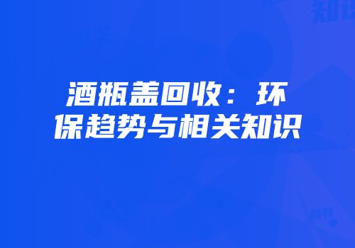 酒瓶盖回收：环保趋势与相关知识