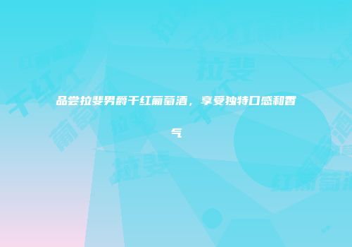 品尝拉斐男爵干红葡萄酒，享受独特口感和香气