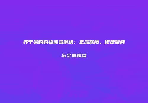 苏宁易购购物体验解析：正品保障、便捷服务与会员权益