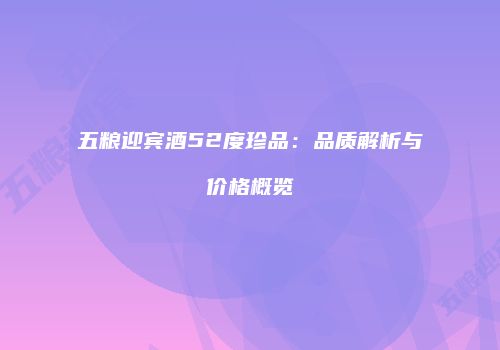 五粮迎宾酒52度珍品：品质解析与价格概览