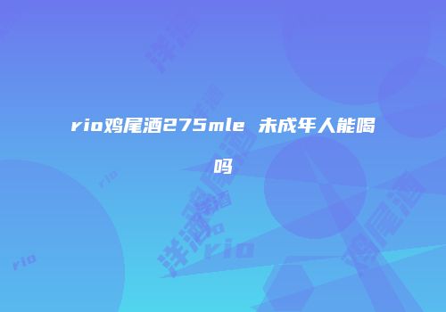 rio鸡尾酒275mle 未成年人能喝吗