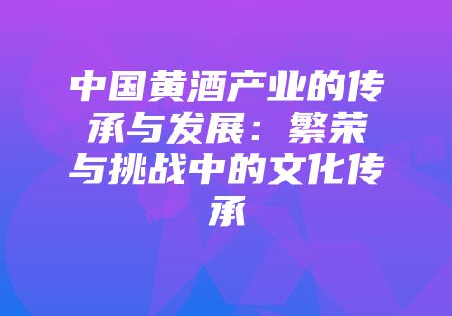 中国黄酒产业的传承与发展：繁荣与挑战中的文化传承