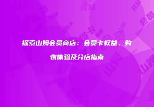 探索山姆会员商店：会员卡权益、购物体验及分店指南