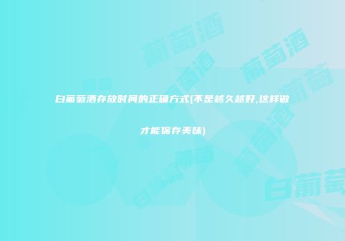 白葡萄酒存放时间的正确方式(不是越久越好,这样做才能保存美味)
