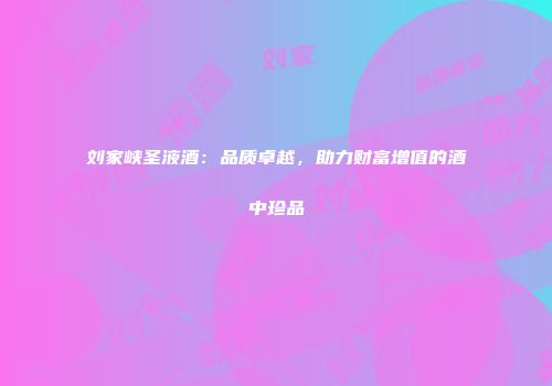 刘家峡圣液酒：品质卓越，助力财富增值的酒中珍品