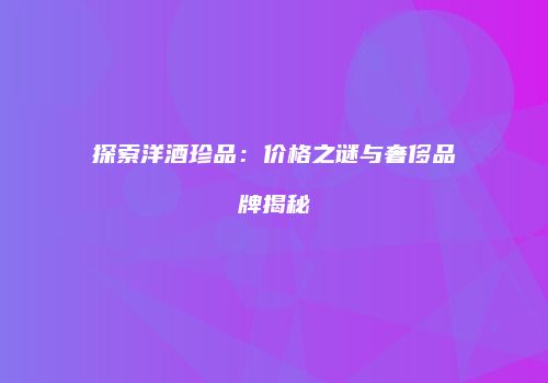 探索洋酒珍品：价格之谜与奢侈品牌揭秘