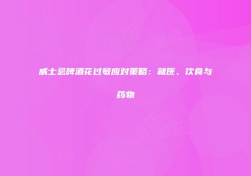 威士忌啤酒花过敏应对策略：就医、饮食与药物