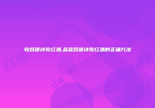 收百德诗歌红酒,品鉴百德诗歌红酒的正确方法