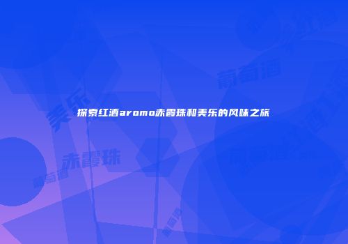 探索红酒aromo赤霞珠和美乐的风味之旅