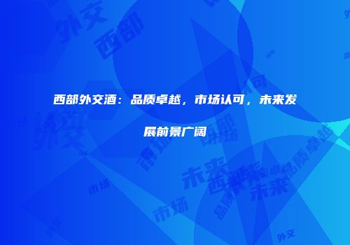 西部外交酒：品质卓越，市场认可，未来发展前景广阔
