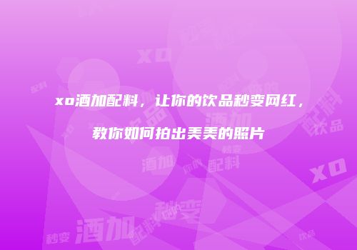 xo酒加配料，让你的饮品秒变网红，教你如何拍出美美的照片