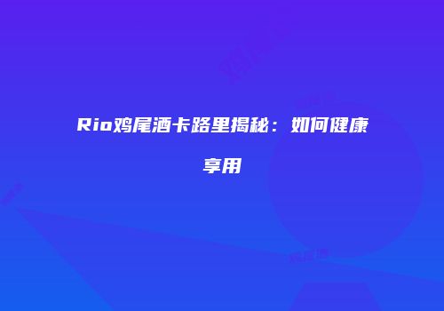 Rio鸡尾酒卡路里揭秘：如何健康享用