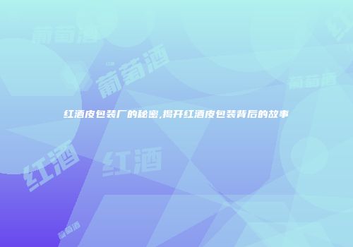 红酒皮包装厂的秘密,揭开红酒皮包装背后的故事
