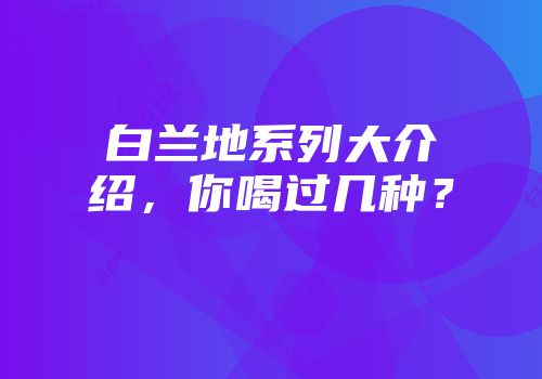 白兰地系列大介绍，你喝过几种？