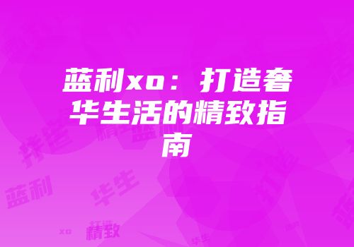 蓝利xo：打造奢华生活的精致指南