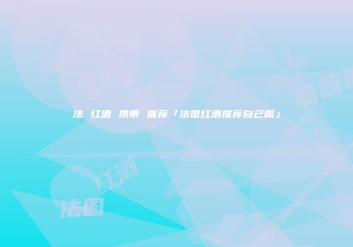 法 红酒 携带 推荐「法国红酒推荐自己喝」