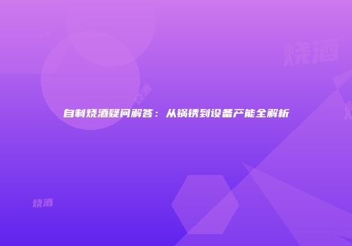 自制烧酒疑问解答：从锅锈到设备产能全解析