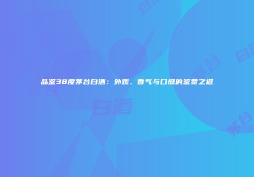 品鉴38度茅台白酒：外观、香气与口感的鉴赏之道
