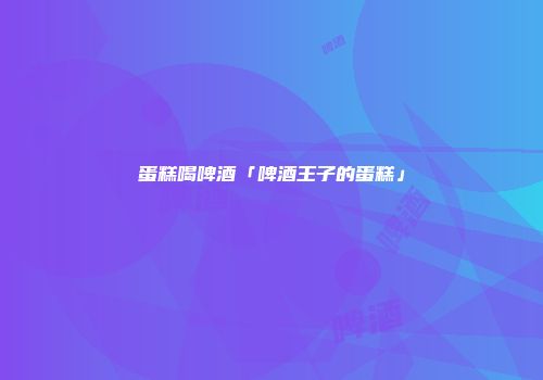 蛋糕喝啤酒「啤酒王子的蛋糕」