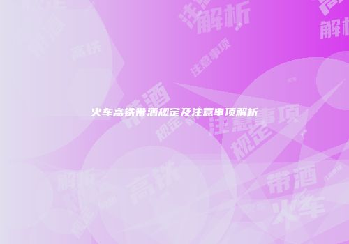 火车高铁带酒规定及注意事项解析